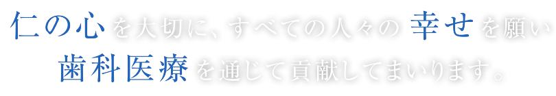 仁の心を大切に、すべての人々の幸せを願い歯科医療を通じて貢献してまいります。